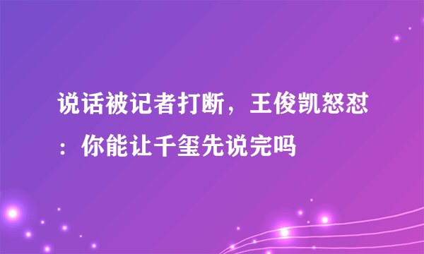 说话被记者打断，王俊凯怒怼：你能让千玺先说完吗
