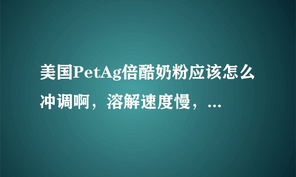 美国PetAg倍酷奶粉应该怎么冲调啊，溶解速度慢，有搅不开的团絮状物，怎么办呢？