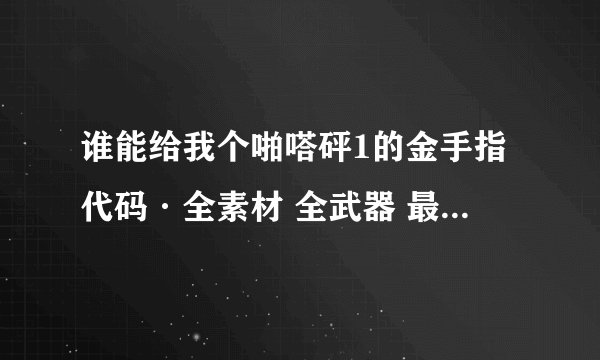 谁能给我个啪嗒砰1的金手指代码·全素材 全武器 最好过了沙漠求雨那关的！谢谢