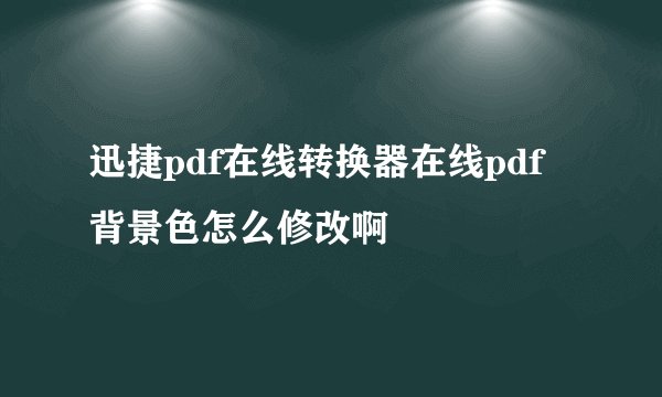 迅捷pdf在线转换器在线pdf背景色怎么修改啊
