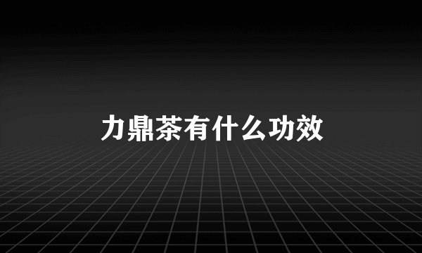 力鼎茶有什么功效