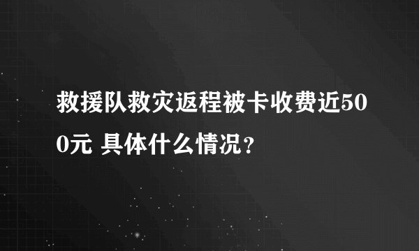 救援队救灾返程被卡收费近500元 具体什么情况？