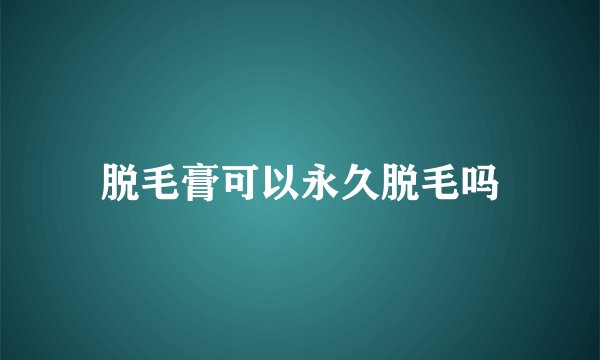 脱毛膏可以永久脱毛吗