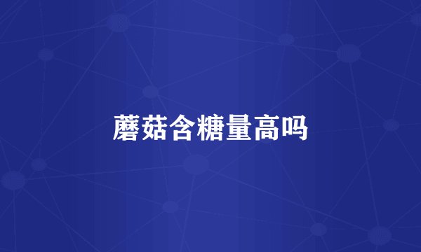 蘑菇含糖量高吗