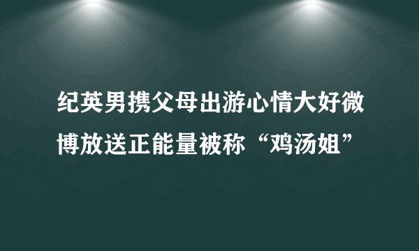 纪英男携父母出游心情大好微博放送正能量被称“鸡汤姐”