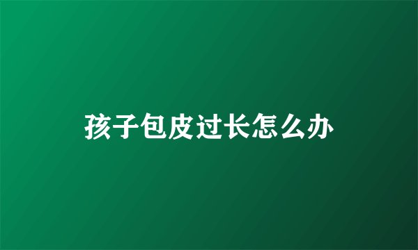 孩子包皮过长怎么办