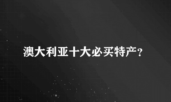 澳大利亚十大必买特产？