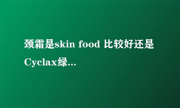 颈霜是skin food 比较好还是Cyclax绿茶面颈霜