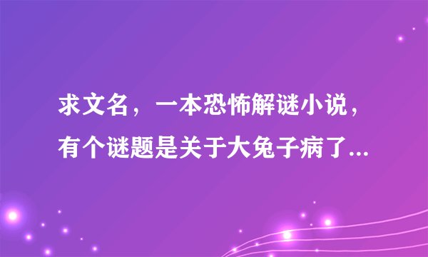 求文名,一本恐怖解谜小说,有个谜题是关于大兔子病了,二兔子瞧, 三兔子买药,找到谁代表的是某只兔子