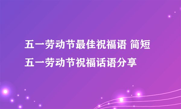 五一劳动节最佳祝福语 简短五一劳动节祝福话语分享