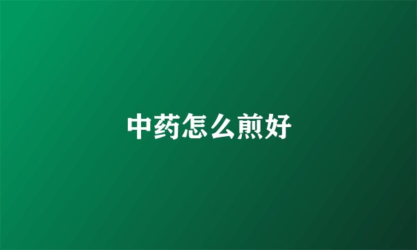 中药怎么煎好