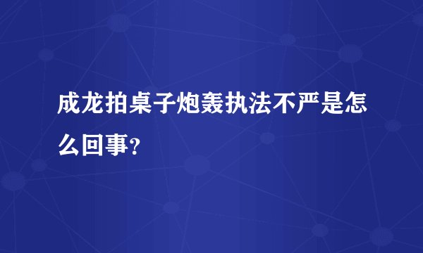 成龙拍桌子炮轰执法不严是怎么回事？