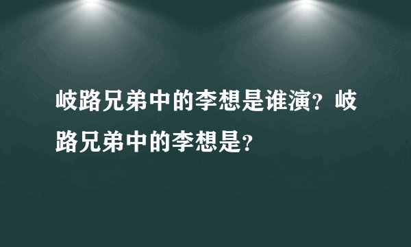 岐路兄弟中的李想是谁演？岐路兄弟中的李想是？