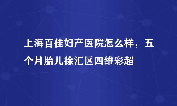 上海百佳妇产医院怎么样，五个月胎儿徐汇区四维彩超
