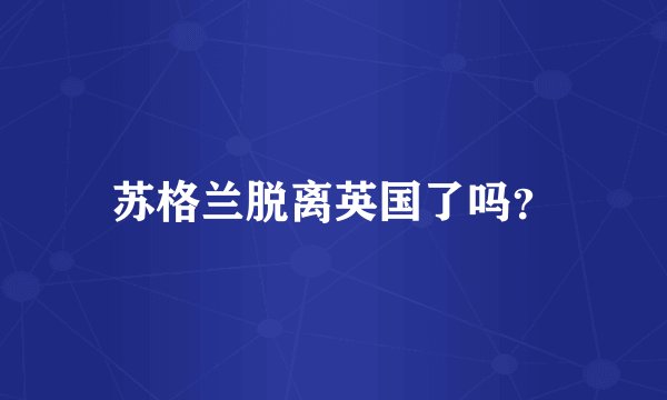 苏格兰脱离英国了吗？