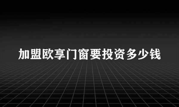 加盟欧享门窗要投资多少钱