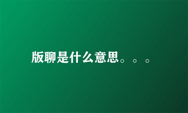 版聊是什么意思。。。