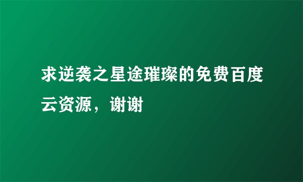 求逆袭之星途璀璨的免费百度云资源，谢谢