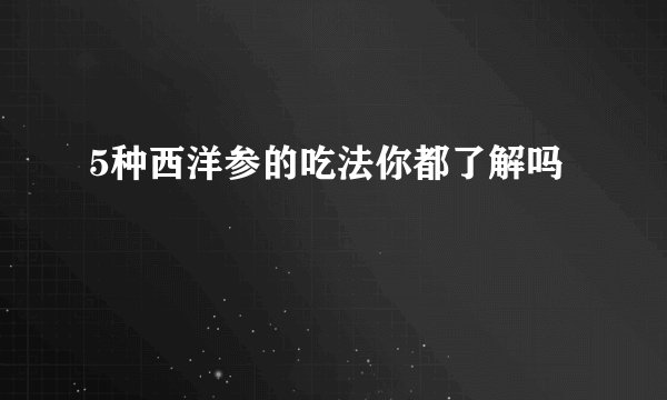 5种西洋参的吃法你都了解吗