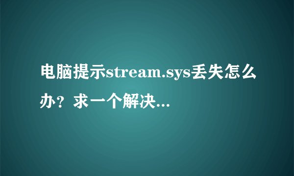 电脑提示stream.sys丢失怎么办？求一个解决方案，谢谢！