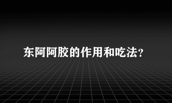东阿阿胶的作用和吃法？