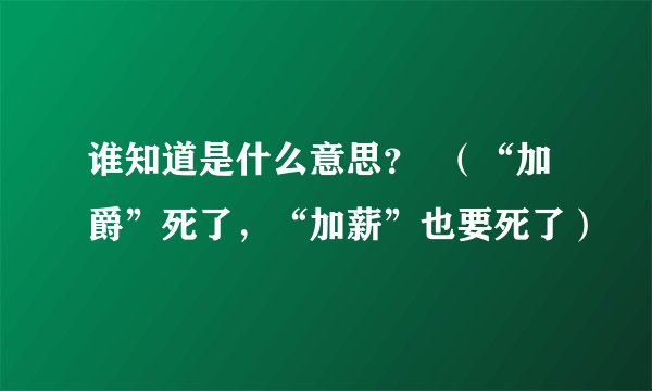 谁知道是什么意思？  （“加爵”死了，“加薪”也要死了）