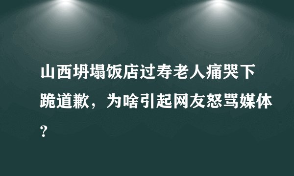 山西坍塌饭店过寿老人痛哭下跪道歉，为啥引起网友怒骂媒体？