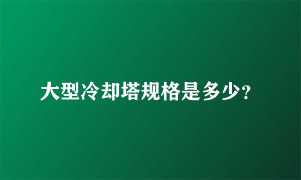 大型冷却塔规格是多少？