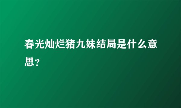 春光灿烂猪九妹结局是什么意思?