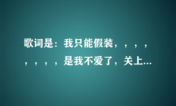 歌词是：我只能假装，，，，，，，，是我不爱了，关上门以后，，，请问是什么歌？谢谢！