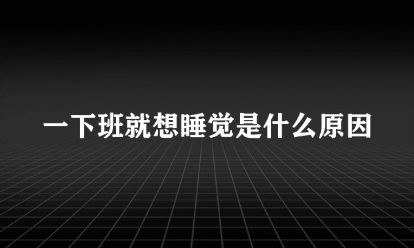 一下班就想睡觉是什么原因