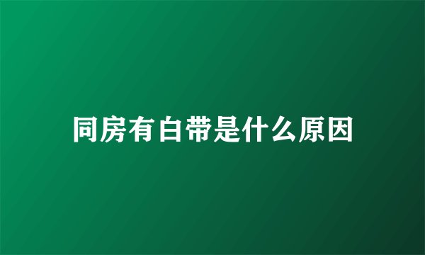 同房有白带是什么原因