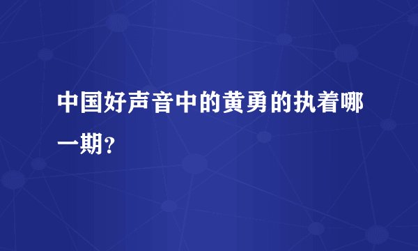 中国好声音中的黄勇的执着哪一期？