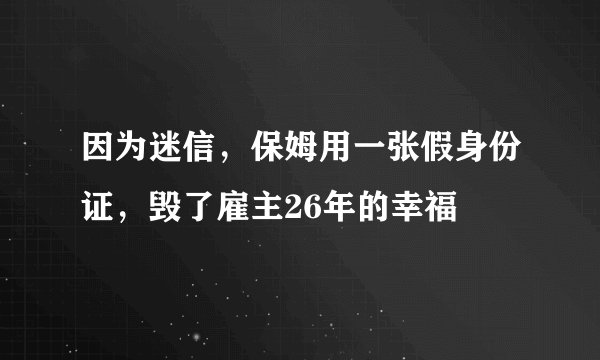 因为迷信,保姆用一张假身份证,毁了雇主26年的幸福