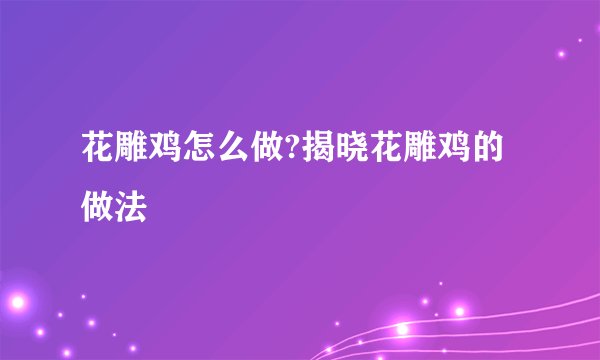 花雕鸡怎么做?揭晓花雕鸡的做法