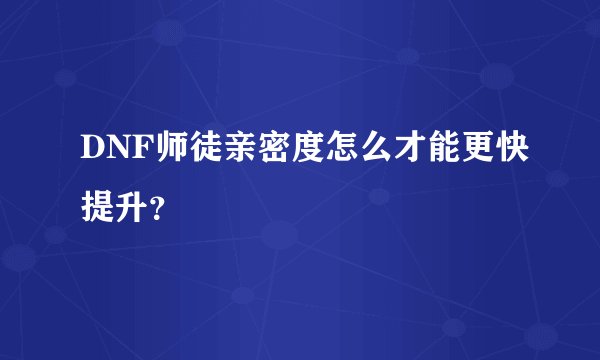 DNF师徒亲密度怎么才能更快提升？