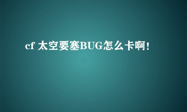 cf 太空要塞BUG怎么卡啊!