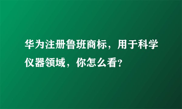 华为注册鲁班商标，用于科学仪器领域，你怎么看？