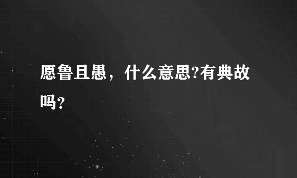 愿鲁且愚，什么意思?有典故吗？