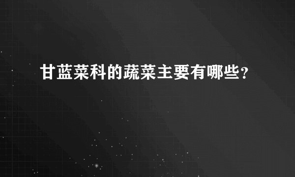 甘蓝菜科的蔬菜主要有哪些？