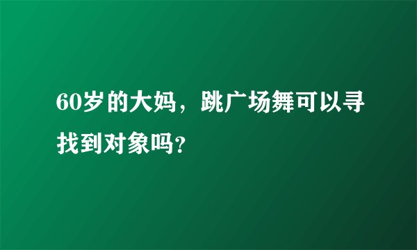 60岁的大妈，跳广场舞可以寻找到对象吗？