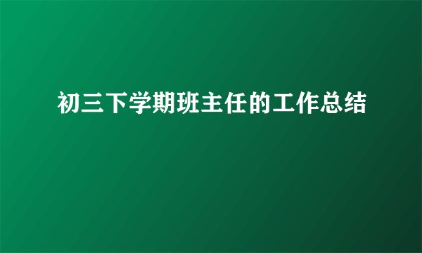 初三下学期班主任的工作总结