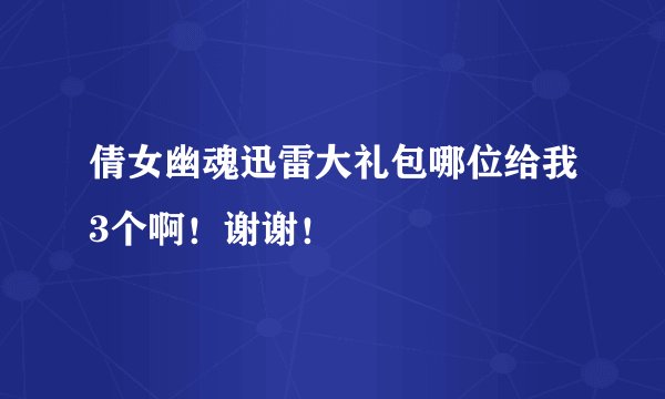 倩女幽魂迅雷大礼包哪位给我3个啊！谢谢！