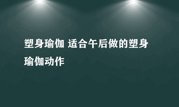 塑身瑜伽 适合午后做的塑身瑜伽动作