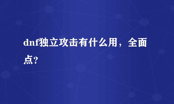 dnf独立攻击有什么用，全面点？