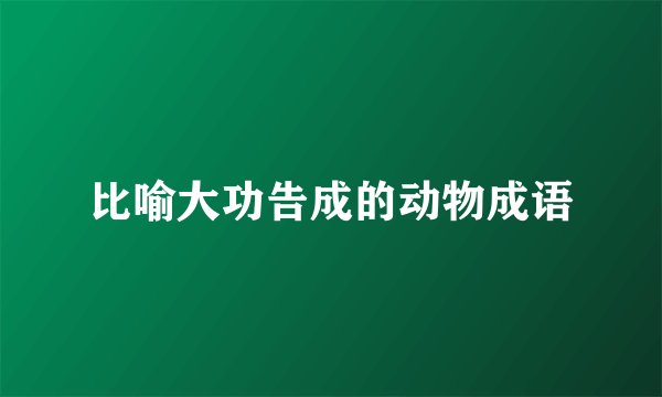比喻大功告成的动物成语