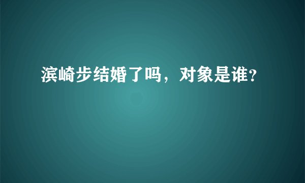 滨崎步结婚了吗，对象是谁？