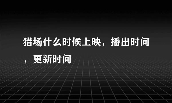猎场什么时候上映，播出时间，更新时间