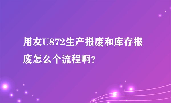 用友U872生产报废和库存报废怎么个流程啊?