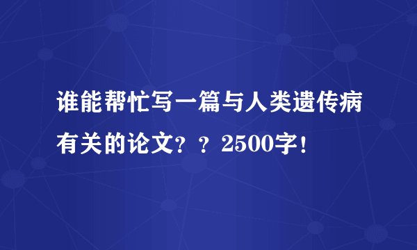谁能帮忙写一篇与人类遗传病有关的论文??2500字!